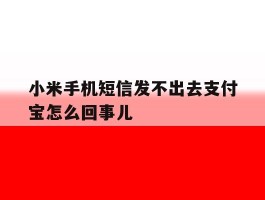 关于小米手机短信发不出去支付宝怎么回事儿的信息