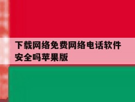 下载网络免费网络电话软件安全吗苹果版的简单介绍