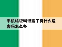 手机验证码泄露了有什么危害吗怎么办