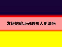 发短信验证码骚扰人犯法吗