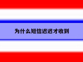 为什么短信迟迟才收到