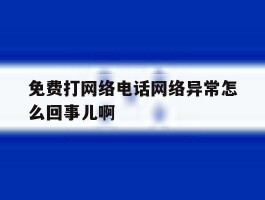 关于免费打网络电话网络异常怎么回事儿啊的信息