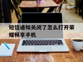 短信通知关闭了怎么打开荣耀畅享手机的简单介绍