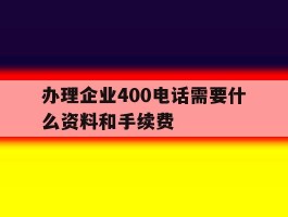 关于办理企业400电话需要什么资料和手续费的信息