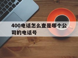 400电话怎么查是哪个公司的电话号
