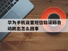华为手机设置短信验证码自动跳出怎么回事
