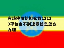 关于有违停短信但交管12123平台查不到违章信息怎么办理的信息
