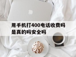 关于用手机打400电话收费吗是真的吗安全吗的信息