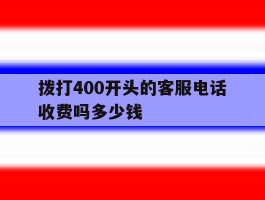 拨打400开头的客服电话收费吗多少钱的简单介绍