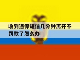 收到违停短信几分钟离开不罚款了怎么办