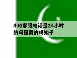 400客服电话是24小时的吗是真的吗知乎