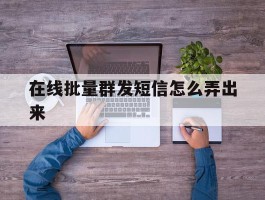 在线批量群发短信怎么弄出来
