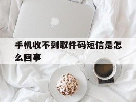 手机收不到取件码短信是怎么回事