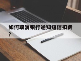 如何取消银行通知短信扣费?