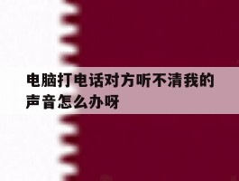 关于电脑打电话对方听不清我的声音怎么办呀的信息