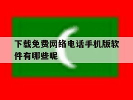 下载免费网络电话手机版软件有哪些呢的简单介绍