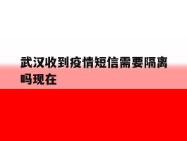 武汉收到疫情短信需要隔离吗现在