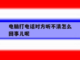 电脑打电话对方听不清怎么回事儿呢