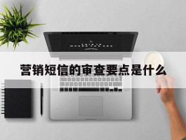 营销短信的审查要点是什么