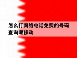 怎么打网络电话免费的号码查询呢移动的简单介绍