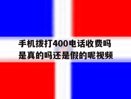 手机拨打400电话收费吗是真的吗还是假的呢视频的简单介绍