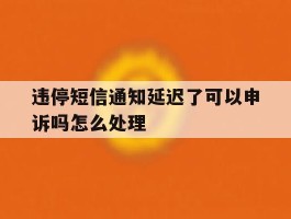 违停短信通知延迟了可以申诉吗怎么处理