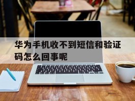 华为手机收不到短信和验证码怎么回事呢的简单介绍