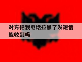 对方把我电话拉黑了发短信能收到吗