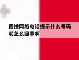 包含回拨网络电话提示什么号码呢怎么回事啊的词条