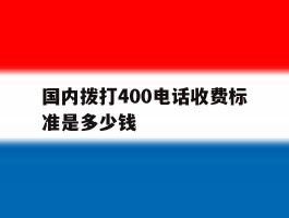 国内拨打400电话收费标准是多少钱的简单介绍