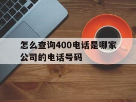 怎么查询400电话是哪家公司的电话号码