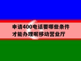 包含申请400电话要哪些条件才能办理呢移动营业厅的词条
