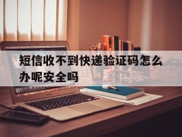 关于短信收不到快递验证码怎么办呢安全吗的信息