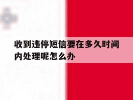 收到违停短信要在多久时间内处理呢怎么办的简单介绍