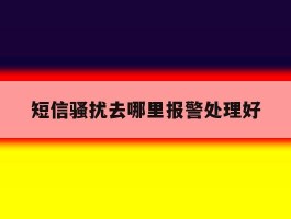 短信骚扰去哪里报警处理好