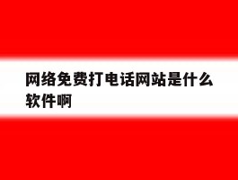 网络免费打电话网站是什么软件啊的简单介绍