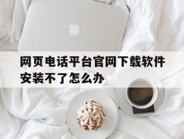 包含网页电话平台官网下载软件安装不了怎么办的词条