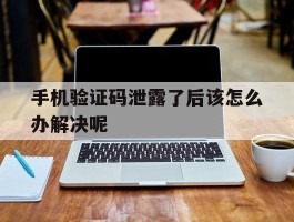 手机验证码泄露了后该怎么办解决呢