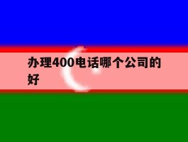 办理400电话哪个公司的好