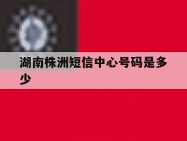 湖南株洲短信中心号码是多少