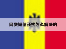 网贷短信骚扰怎么解决的
