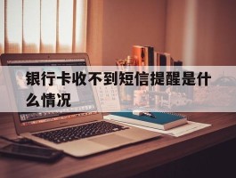 银行卡收不到短信提醒是什么情况