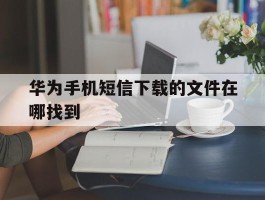 华为手机短信下载的文件在哪找到