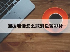回拨电话怎么取消设置彩铃