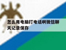 怎么用电脑打电话啊微信聊天记录保存