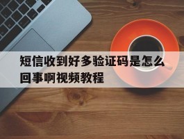短信收到好多验证码是怎么回事啊视频教程
