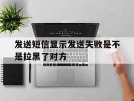 发送短信显示发送失败是不是拉黑了对方