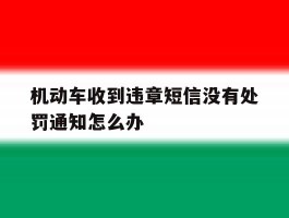 机动车收到违章短信没有处罚通知怎么办