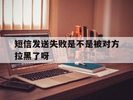 短信发送失败是不是被对方拉黑了呀