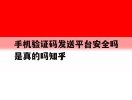 手机验证码发送平台安全吗是真的吗知乎的简单介绍